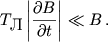 $$T_\textrm{\normalsize } \left|\frac{\partial B}{\partial t}\right| \ll B\,.$$